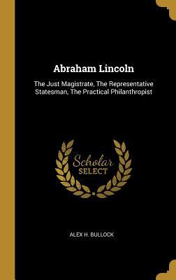 Read Online Abraham Lincoln: The Just Magistrate, the Representative Statesman, the Practical Philanthropist - Alex H Bullock | ePub