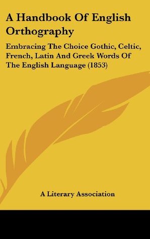 Read A Handbook Of English Orthography: Embracing The Choice Gothic, Celtic, French, Latin And Greek Words Of The English Language (1853) - A Literary Association file in ePub