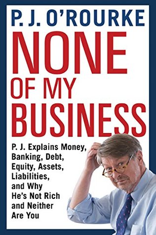 Read None of My Business: P.J. Explains Money, Banking, Debt, Equity, Assets, Liabilities and Why He's Not Rich and Neither are You - P. J. O'Rourke file in ePub