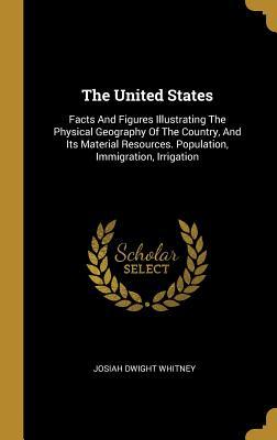 Download The United States: Facts and Figures Illustrating the Physical Geography of the Country, and Its Material Resources. Population, Immigration, Irrigation - Josiah Dwight Whitney | PDF