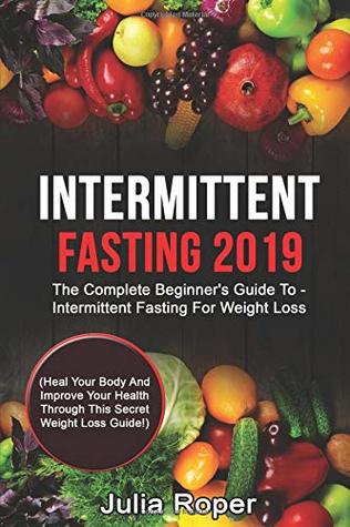 Read Online Intermittent Fasting 2019: The Complete Beginner's Guide To - Intermittent Fasting For Weight Loss: (Heal Your Body And Improve Your Health Through This Secret Weight Loss Guide!) - Julia Roper | PDF