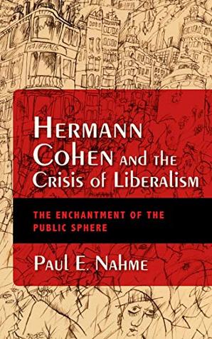 Full Download Hermann Cohen and the Crisis of Liberalism: The Enchantment of the Public Sphere (New Jewish Philosophy and Thought) - Paul E Nahme | ePub