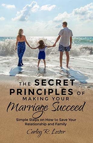 Download The Secret Principles of Making Your Marriage Succeed: Simple Steps on How to Save Your Relationship and Family - Carley R. Lester | PDF