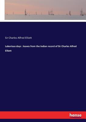 Read Online Laborious days: leaves from the Indian record of Sir Charles Alfred Elliott - Sir Charles Alfred Elliott file in PDF