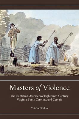 Read Masters of Violence: The Plantation Overseers of Eighteenthcentury Virginia, South Carolina, and Georgia - Tristan Stubbs | ePub