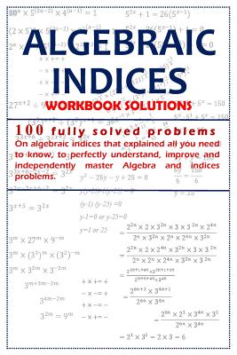 Full Download Algebraic Indices: 100 Fully solved problems that explained all you need to know to perfectly understand, improve and independently master Algebra and Indices problems. - Samuel Ade file in PDF