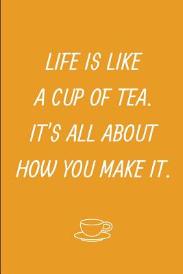 Read Life Is Like A Cup Of Tea It's All About How You Make It: Novelty Tea Themed Gifts - Lined Notebook Journal (6 X 9) - For Tea Lovers, Enthusiasts, Connoisseurs - Eagle Publishers file in PDF