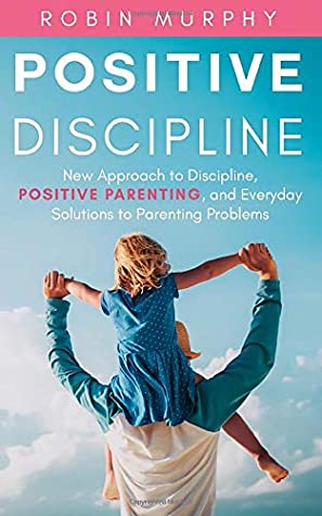 Read Positive Discipline: New Approach to Discipline, Positive Parenting, and Everyday Solutions to Parenting Problems - Robin Murphy file in PDF