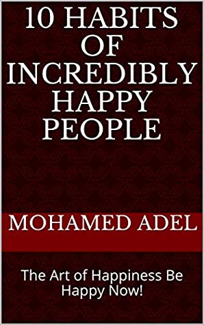 Full Download 10 Habits Of Incredibly Happy People: The Art of Happiness Be Happy Now! - Mohamed Adel | ePub