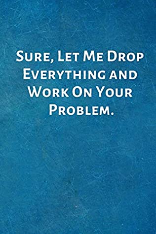 Read Online Sure, Let Me Drop Everything and Work On Your Problem.: Office Lined Blank Notebook Journal with a funny saying on the outside - I Love My Job Notebooks | PDF